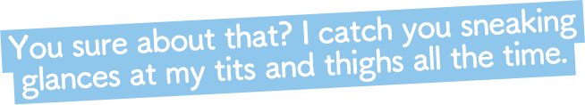 え~、でもセンセ。アタシが胸チラしそうなときとか、太ももよく見てんのにぃ?