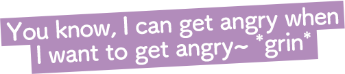やだなあ、私だって怒るときは怒るよ~(ニコニコ)